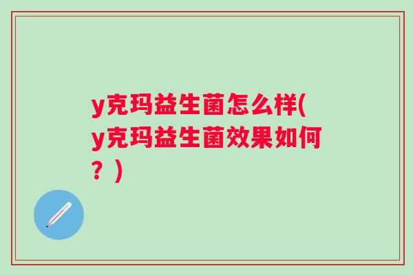 y克玛益生菌怎么样(y克玛益生菌效果如何?) y克玛益生菌怎么样(y克玛益生菌效果如何?)