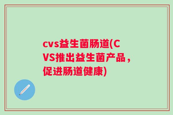 cvs益生菌肠道(CVS推出益生菌产品,促进肠道健康) cvs益生菌肠道(CVS推出益生菌产品,促进肠道健康)