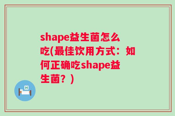 shape益生菌怎么吃(佳饮用方式：如何正确吃shape益生菌？)