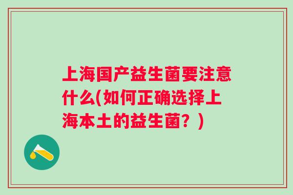 上海国产益生菌要注意什么(如何正确选择上海本土的益生菌?) 上海国产益生菌要注意什么(如何正确选择上海本土的益生菌?)