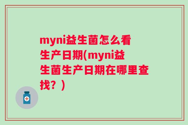 myni益生菌怎么看生产日期(myni益生菌生产日期在哪里查找?) myni益生菌怎么看生产日期(myni益生菌生产日期在哪里查找?)
