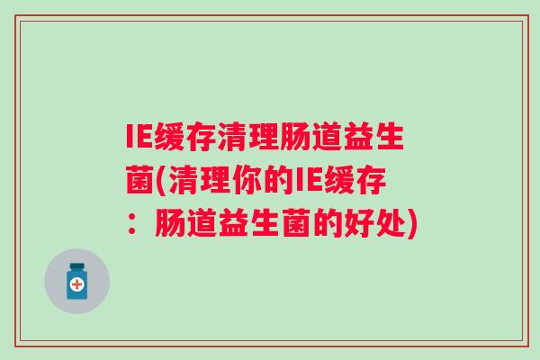IE缓存清理肠道益生菌(清理你的IE缓存:肠道益生菌的好处) IE缓存清理肠道益生菌(清理你的IE缓存:肠道益生菌的好处)