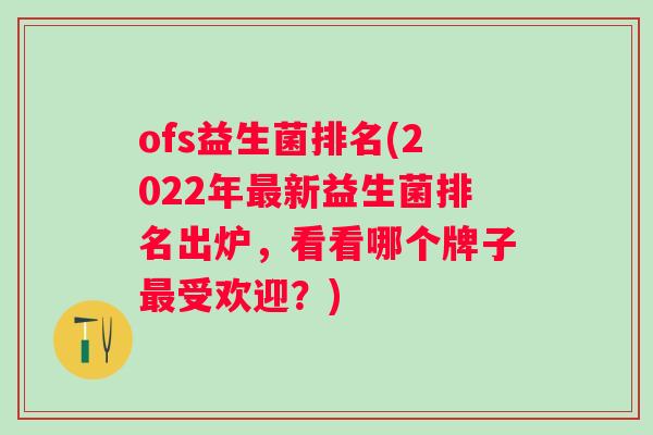 ofs益生菌排名(2022年新益生菌排名出炉,看看哪个牌子受欢迎?) ofs益生菌排名(2022年新益生菌排名出炉,看看哪个牌子受欢迎?)