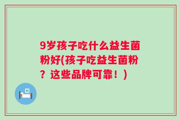 9岁孩子吃什么益生菌粉好(孩子吃益生菌粉？这些品牌可靠！)
