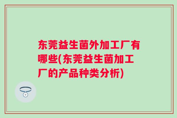 东莞益生菌外加工厂有哪些(东莞益生菌加工厂的产品种类分析) 东莞益生菌外加工厂有哪些(东莞益生菌加工厂的产品种类分析)