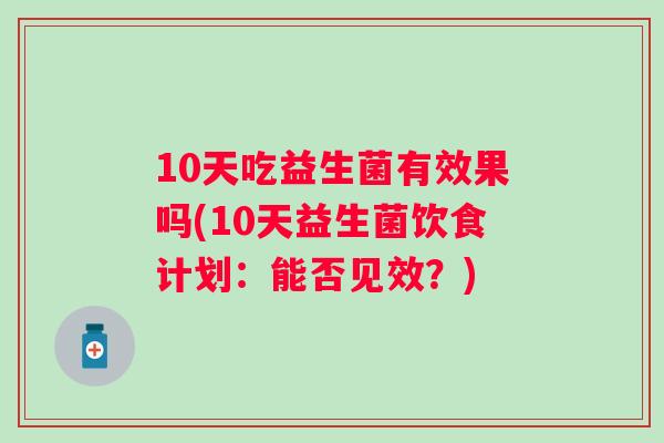 10天吃益生菌有效果吗(10天益生菌饮食计划:能否见效?) 10天吃益生菌有效果吗(10天益生菌饮食计划:能否见效?)