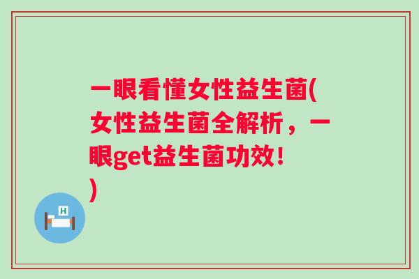 一眼看懂女性益生菌(女性益生菌全解析,一眼get益生菌功效!) 一眼看懂女性益生菌(女性益生菌全解析,一眼get益生菌功效!)