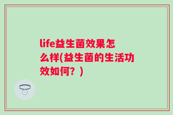 life益生菌效果怎么样(益生菌的生活功效如何?) life益生菌效果怎么样(益生菌的生活功效如何?)