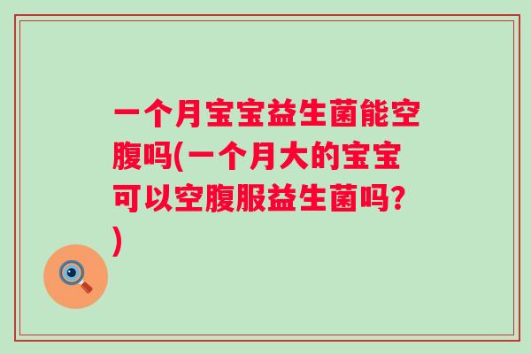 一个月宝宝益生菌能空腹吗(一个月大的宝宝可以空腹服益生菌吗?) 一个月宝宝益生菌能空腹吗(一个月大的宝宝可以空腹服益生菌吗?)