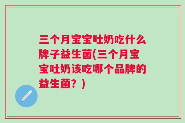 三个月宝宝吐奶吃什么牌子益生菌(三个月宝宝吐奶该吃哪个品牌的益生菌?) 三个月宝宝吐奶吃什么牌子益生菌(三个月宝宝吐奶该吃哪个品牌的益生菌?)