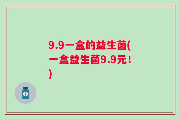 9.9一盒的益生菌(一盒益生菌9.9元!) 9.9一盒的益生菌(一盒益生菌9.9元!)