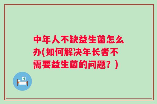 中年人不缺益生菌怎么办(如何解决年长者不需要益生菌的问题?) 中年人不缺益生菌怎么办(如何解决年长者不需要益生菌的问题?)
