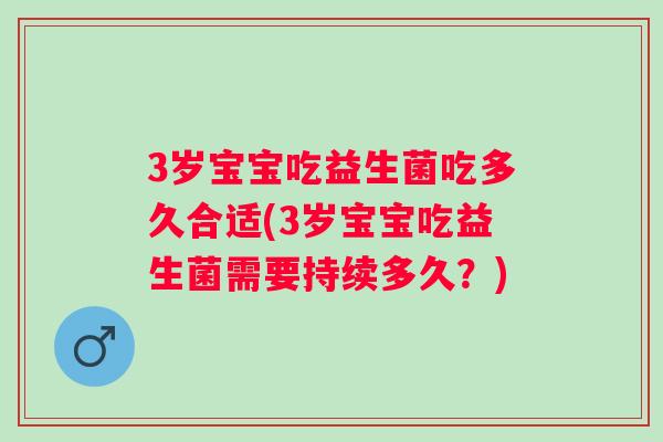 3岁宝宝吃益生菌吃多久合适(3岁宝宝吃益生菌需要持续多久?) 3岁宝宝吃益生菌吃多久合适(3岁宝宝吃益生菌需要持续多久?)