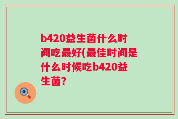 b420益生菌什么时间吃好(佳时间是什么时候吃b420益生菌? b420益生菌什么时间吃好(佳时间是什么时候吃b420益生菌?