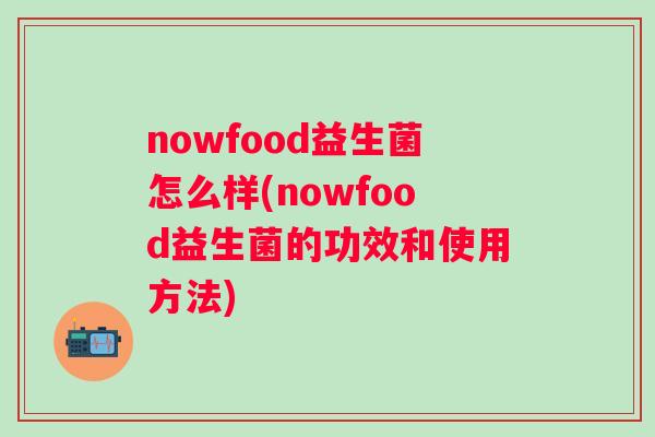 nowfood益生菌怎么样(nowfood益生菌的功效和使用方法)