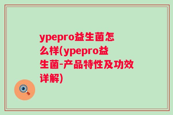 ypepro益生菌怎么样(ypepro益生菌-产品特性及功效详解)