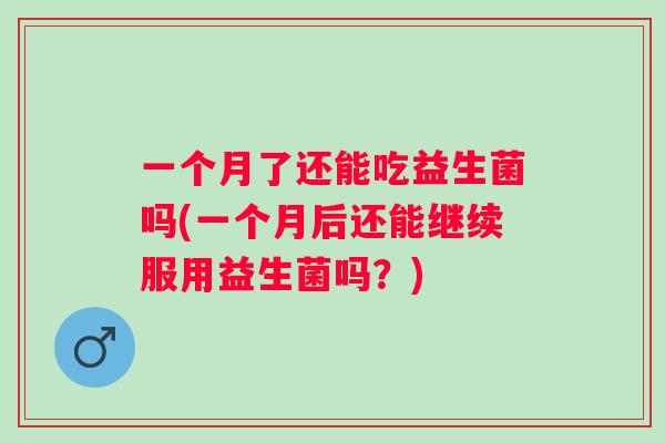 一个月了还能吃益生菌吗(一个月后还能继续服用益生菌吗?) 一个月了还能吃益生菌吗(一个月后还能继续服用益生菌吗?)
