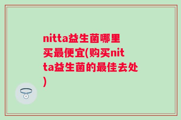 nitta益生菌哪里买便宜(购买nitta益生菌的佳去处)