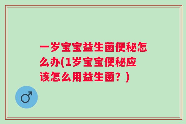 一岁宝宝益生菌怎么办(1岁宝宝应该怎么用益生菌?) 一岁宝宝益生菌怎么办(1岁宝宝应该怎么用益生菌?)