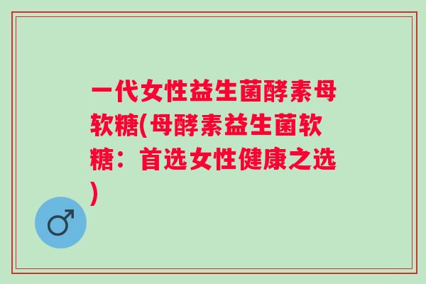 一代女性益生菌酵素母软糖(母酵素益生菌软糖:首选女性健康之选) 一代女性益生菌酵素母软糖(母酵素益生菌软糖:首选女性健康之选)
