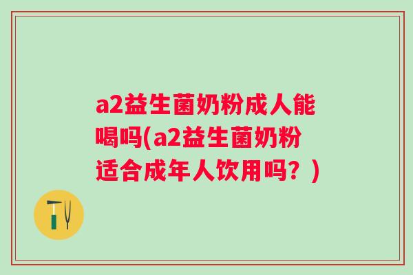 a2益生菌奶粉成人能喝吗(a2益生菌奶粉适合成年人饮用吗?) a2益生菌奶粉成人能喝吗(a2益生菌奶粉适合成年人饮用吗?)