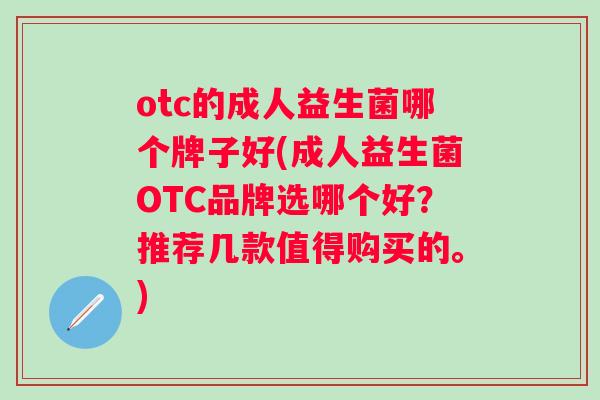 otc的成人益生菌哪个牌子好(成人益生菌OTC品牌选哪个好?推荐几款值得购买的。) otc的成人益生菌哪个牌子好(成人益生菌OTC品牌选哪个好?推荐几款值得购买的。)