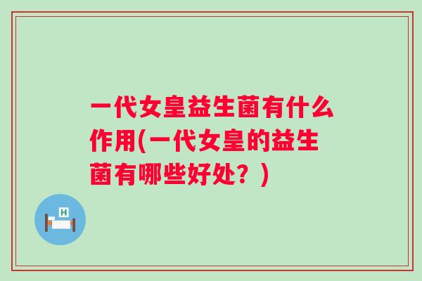 一代女皇益生菌有什么作用(一代女皇的益生菌有哪些好处?) 一代女皇益生菌有什么作用(一代女皇的益生菌有哪些好处?)