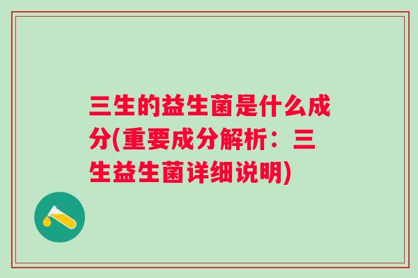三生的益生菌是什么成分(重要成分解析:三生益生菌详细说明) 三生的益生菌是什么成分(重要成分解析:三生益生菌详细说明)