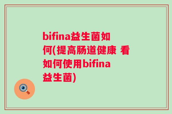 bifina益生菌如何(提高肠道健康 看如何使用bifina益生菌) bifina益生菌如何(提高肠道健康 看如何使用bifina益生菌)