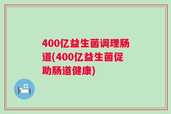 400亿益生菌调理肠道(400亿益生菌促助肠道健康) 400亿益生菌调理肠道(400亿益生菌促助肠道健康)