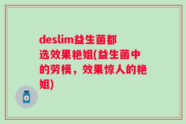 deslim益生菌都选效果艳姐(益生菌中的劳模,效果惊人的艳姐) deslim益生菌都选效果艳姐(益生菌中的劳模,效果惊人的艳姐)