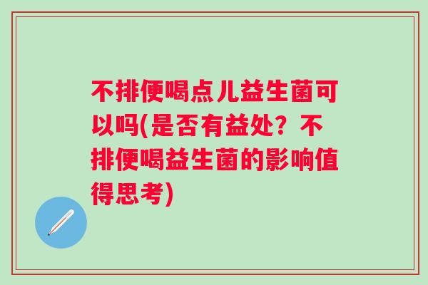 不排便喝点儿益生菌可以吗(是否有益处？不排便喝益生菌的影响值得思考)