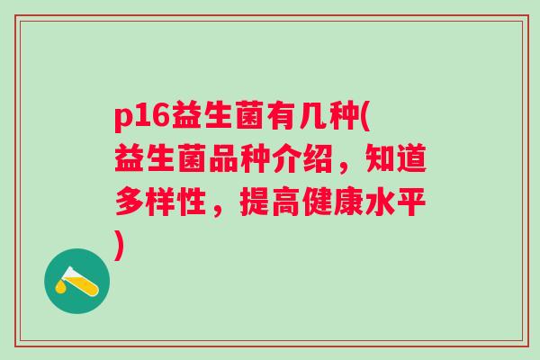 p16益生菌有几种(益生菌品种介绍,知道多样性,提高健康水平) p16益生菌有几种(益生菌品种介绍,知道多样性,提高健康水平)