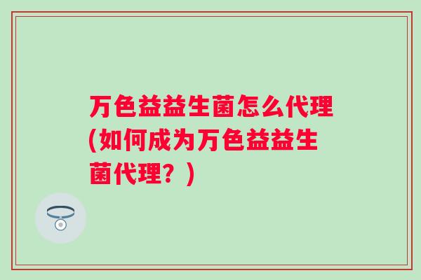 万色益益生菌怎么代理(如何成为万色益益生菌代理?) 万色益益生菌怎么代理(如何成为万色益益生菌代理?)