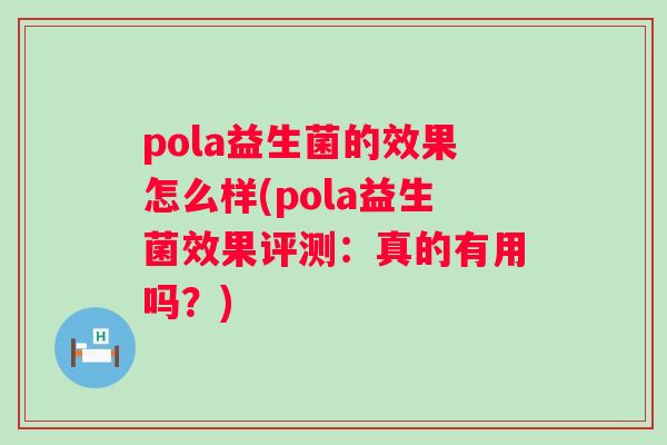 pola益生菌的效果怎么样(pola益生菌效果评测:真的有用吗?) pola益生菌的效果怎么样(pola益生菌效果评测:真的有用吗?)
