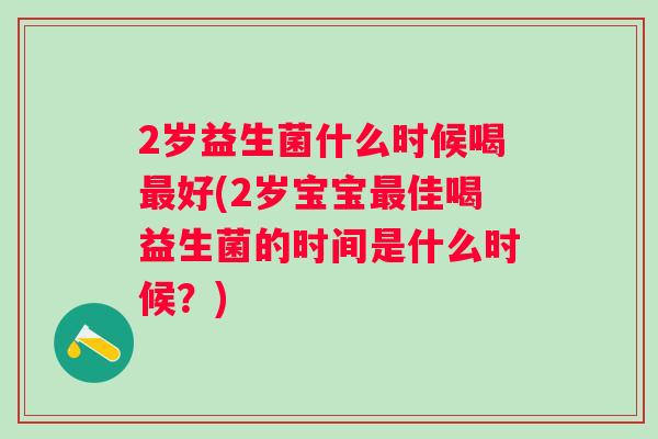 2岁益生菌什么时候喝好(2岁宝宝佳喝益生菌的时间是什么时候?) 2岁益生菌什么时候喝好(2岁宝宝佳喝益生菌的时间是什么时候?)