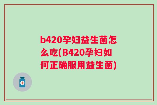 b420孕妇益生菌怎么吃(B420孕妇如何正确服用益生菌)