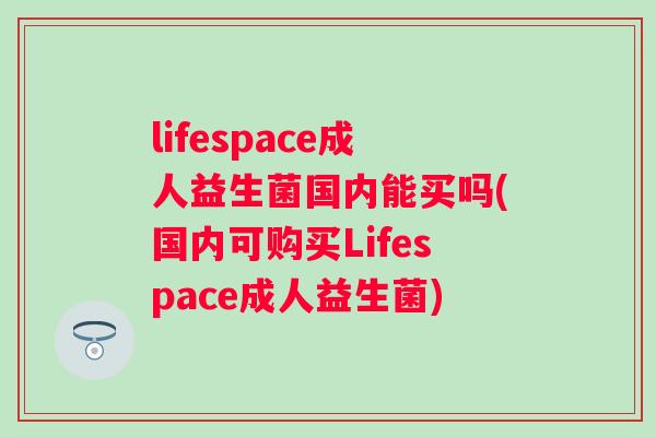lifespace成人益生菌国内能买吗(国内可购买Lifespace成人益生菌) lifespace成人益生菌国内能买吗(国内可购买Lifespace成人益生菌)