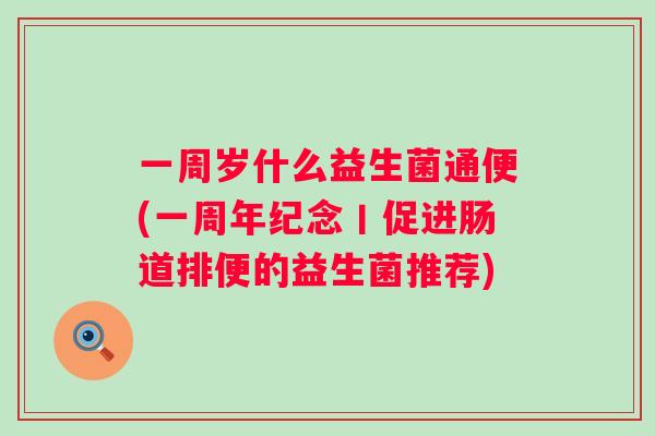 一周岁什么益生菌通便(一周年纪念丨促进肠道排便的益生菌推荐) 一周岁什么益生菌通便(一周年纪念丨促进肠道排便的益生菌推荐)