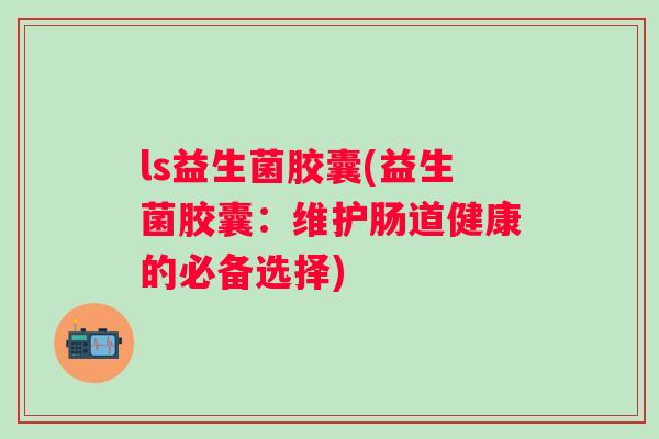 ls益生菌胶囊(益生菌胶囊：维护肠道健康的必备选择)