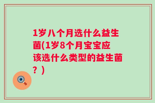 1岁八个月选什么益生菌(1岁8个月宝宝应该选什么类型的益生菌?) 1岁八个月选什么益生菌(1岁8个月宝宝应该选什么类型的益生菌?)