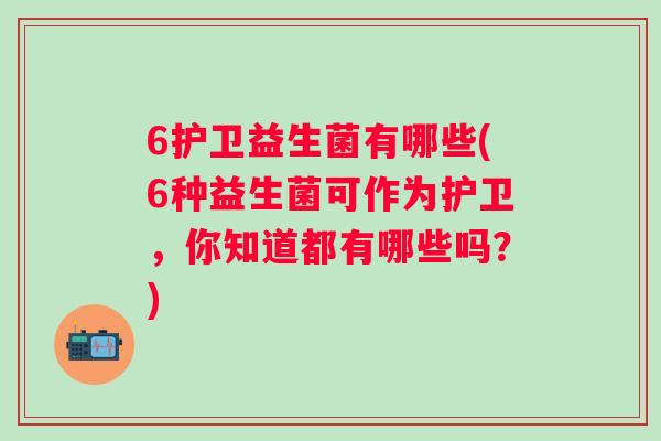 6护卫益生菌有哪些(6种益生菌可作为护卫，你知道都有哪些吗？)