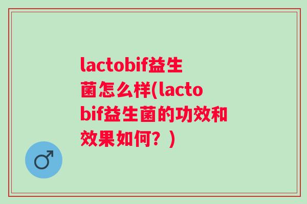 lactobif益生菌怎么样(lactobif益生菌的功效和效果如何？)
