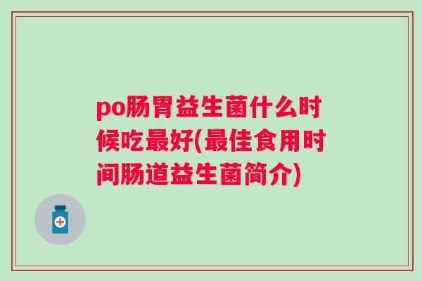 po肠胃益生菌什么时候吃好(佳食用时间肠道益生菌简介) po肠胃益生菌什么时候吃好(佳食用时间肠道益生菌简介)