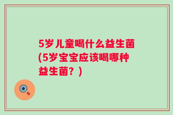 5岁儿童喝什么益生菌(5岁宝宝应该喝哪种益生菌？)