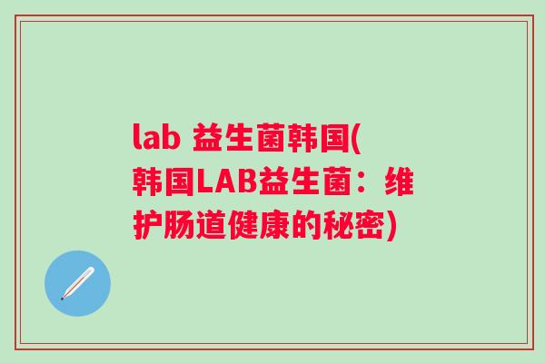 lab 益生菌韩国(韩国LAB益生菌：维护肠道健康的秘密)