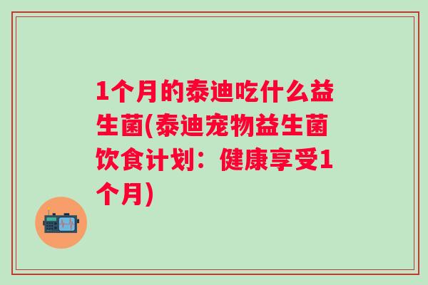 1个月的泰迪吃什么益生菌(泰迪宠物益生菌饮食计划：健康享受1个月)