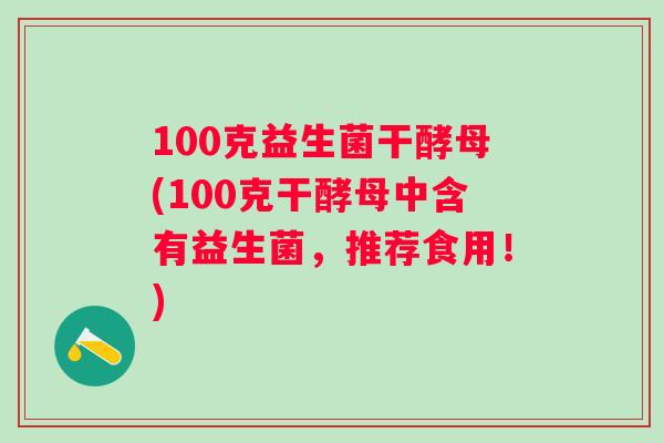 100克益生菌干酵母(100克干酵母中含有益生菌,推荐食用!) 100克益生菌干酵母(100克干酵母中含有益生菌,推荐食用!)