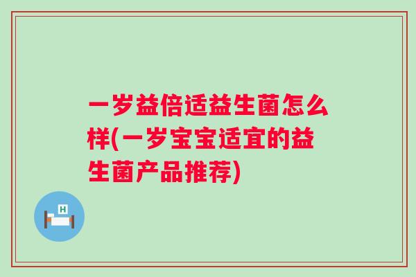 一岁益倍适益生菌怎么样(一岁宝宝适宜的益生菌产品推荐) 一岁益倍适益生菌怎么样(一岁宝宝适宜的益生菌产品推荐)