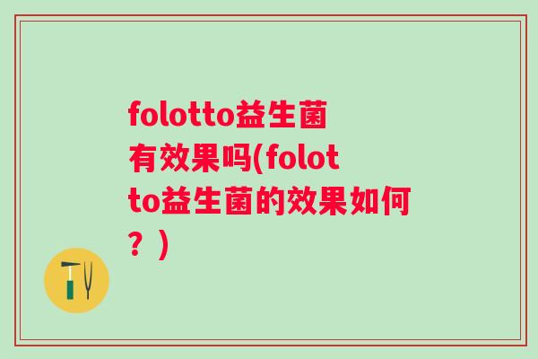 folotto益生菌有效果吗(folotto益生菌的效果如何?) folotto益生菌有效果吗(folotto益生菌的效果如何?)